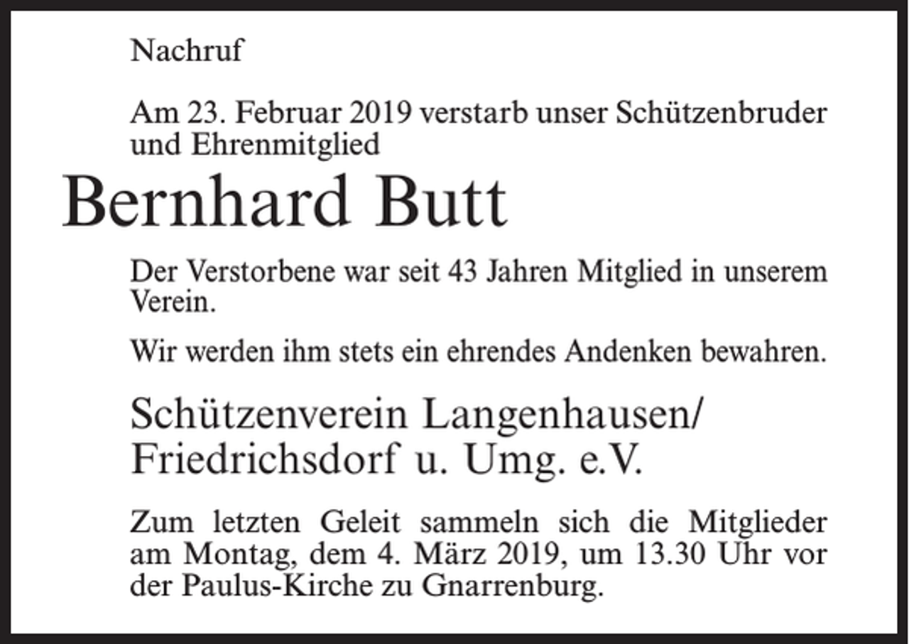 <p>Nachruf<br />Am 23. Februar 2019 verstarb unser Schützenbruder<br />und Ehrenmitglied</p><p>Bernhard Butt</p><p>Der Verstorbene war seit 43 Jahren Mitglied in unserem<br />Verein.<br />Wir werden ihm stets ein ehrendes Andenken bewahren.</p><p>Schützenverein Langenhausen/<br />Friedrichsdorf u. Umg. e.V.<br />Zum letzten Geleit sammeln sich die Mitglieder<br />am Montag, dem 4. März 2019, um 13.30 Uhr vor<br />der Paulus-Kirche zu Gnarrenburg.</p>