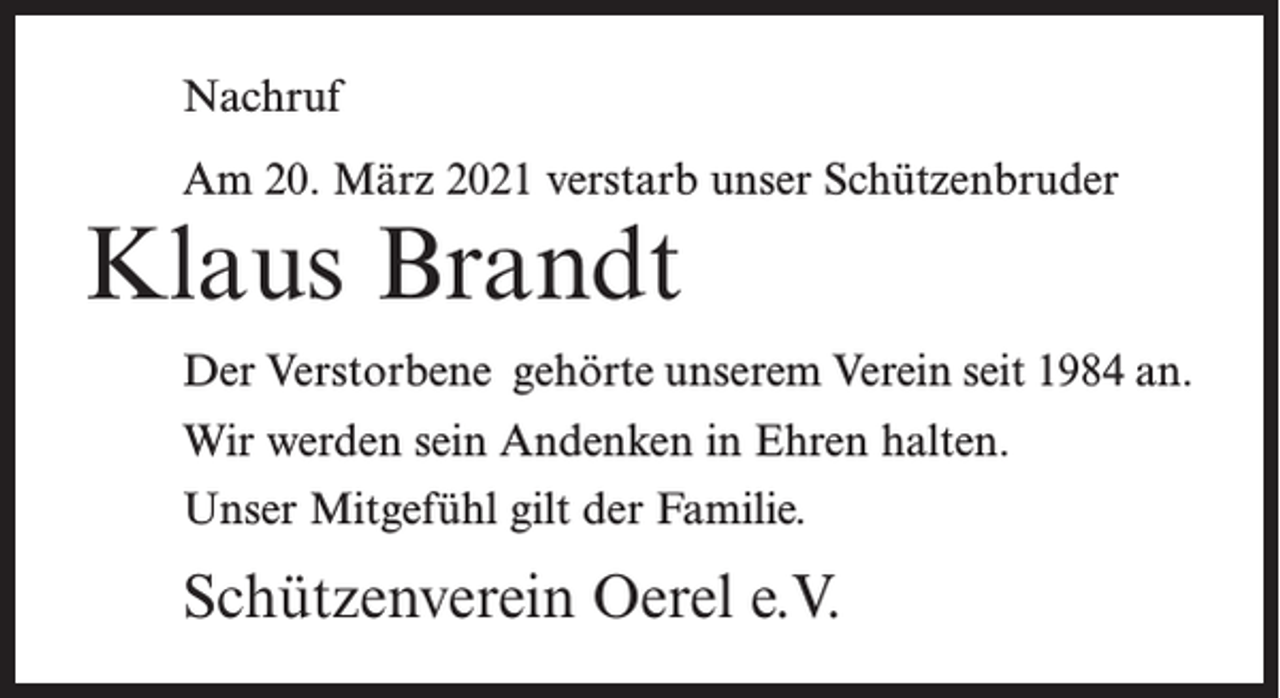 <p>Nachruf<br />Am 20. März 2021 verstarb unser Schützenbruder</p><p>Klaus Brandt</p><p>Der Verstorbene gehörte unserem Verein seit 1984 an.<br />Wir werden sein Andenken in Ehren halten.<br />Unser Mitgefühl gilt der Familie.</p><p>Schützenverein Oerel e.V.</p>