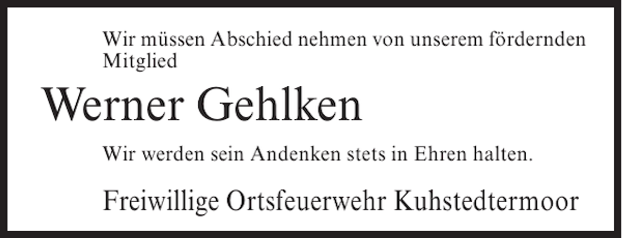 <p>Wir müssen Abschied nehmen von unserem fördernden<br />Mitglied</p><p>Werner Gehlken<br />Wir werden sein Andenken stets in Ehren halten.</p><p>Freiwillige Ortsfeuerwehr Kuhstedtermoor</p>