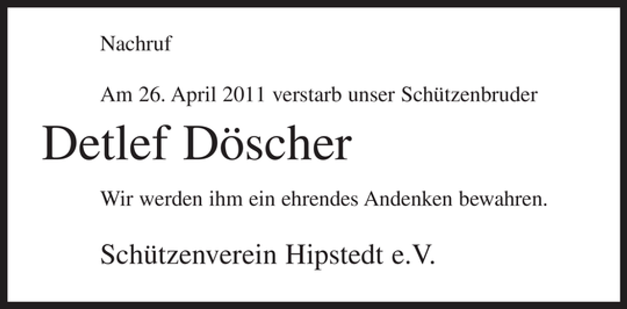<p>Nachruf Am 26. April 2011 verstarb unser Schützenbruder</p><p>Detlef Döscher<br />Wir werden ihm ein ehrendes Andenken bewahren.</p><p>Schützenverein Hipstedt e.V.</p>