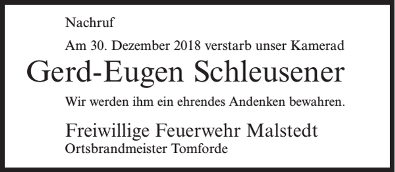 <p>Nachruf<br />Am 30. Dezember 2018 verstarb unser Kamerad</p><p>Gerd-Eugen Schleusener<br />Wir werden ihm ein ehrendes Andenken bewahren.</p><p>Freiwillige Feuerwehr Malstedt<br />Ortsbrandmeister Tomforde</p>