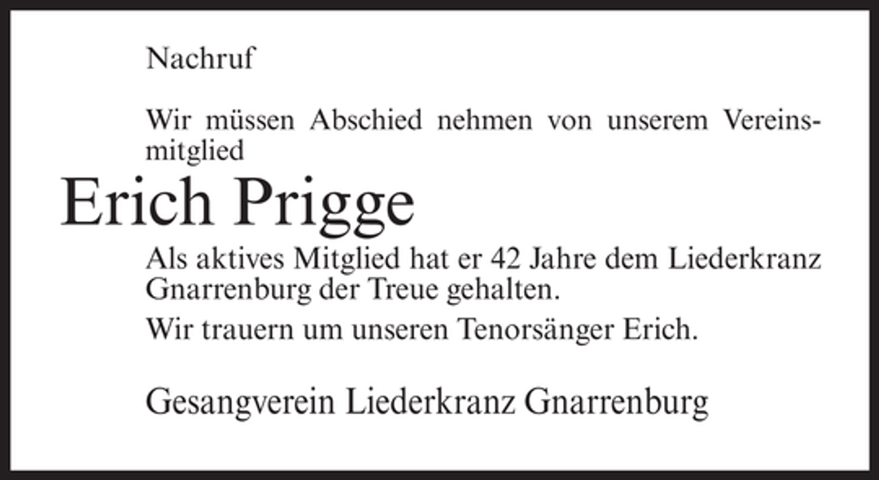 <p>Nachruf<br />Wir müssen Abschied nehmen von unserem Vereinsmitglied</p><p>Erich Prigge<br />Als aktives Mitglied hat er 42 Jahre dem Liederkranz<br />Gnarrenburg der Treue gehalten.<br />Wir trauern um unseren Tenorsänger Erich.</p><p>Gesangverein Liederkranz Gnarrenburg</p>