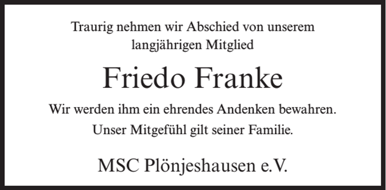 <p>Traurig nehmen wir Abschied von unserem<br />langjährigen Mitglied</p><p>Friedo Franke<br />Wir werden ihm ein ehrendes Andenken bewahren.<br />Unser Mitgefühl gilt seiner Familie.</p><p>MSC Plönjeshausen e.V.</p>