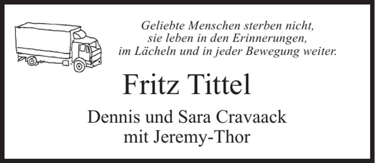 <p>Geliebte Menschen sterben nicht,<br />sie leben in den Erinnerungen,<br />im Lächeln und in jeder Bewegung weiter.</p><p>Fritz Tittel<br />Dennis und Sara Cravaack<br />mit Jeremy-Thor</p>