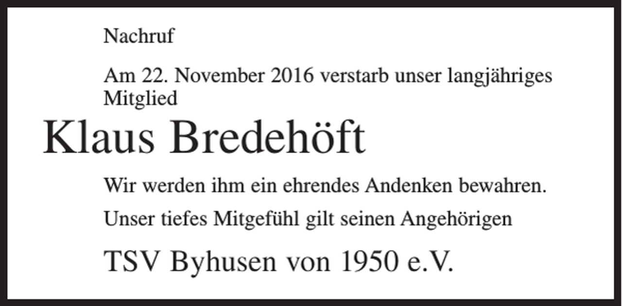 <p>Nachruf<br />Am 22. November 2016 verstarb unser langjähriges<br />Mitglied</p><p>Klaus Bredehöft</p><p>Wir werden ihm ein ehrendes Andenken bewahren.<br />Unser tiefes Mitgefühl gilt seinen Angehörigen</p><p>TSV Byhusen von 1950 e.V.</p>