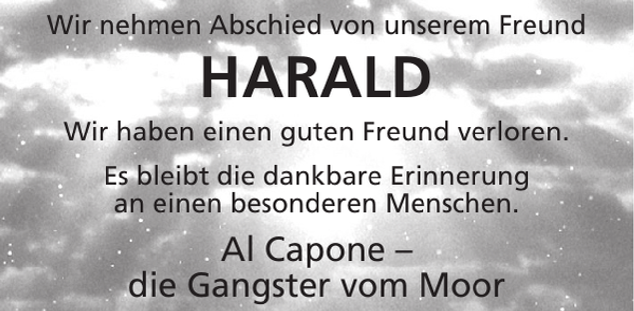 <p>Wir nehmen Abschied von unserem Freund</p><p>HARALD<br />Wir haben einen guten Freund verloren.<br />Es bleibt die dankbare Erinnerung<br />an einen besonderen Menschen.</p><p>Al Capone –<br />die Gangster vom Moor</p>
