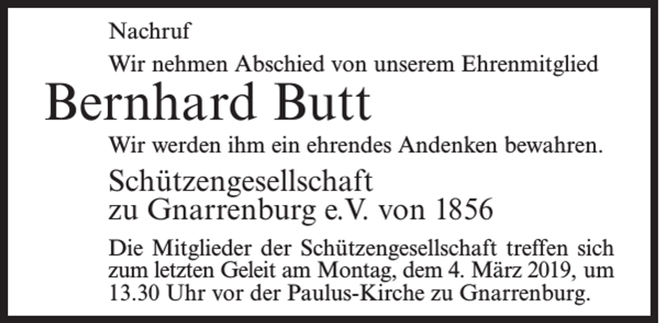 <p>Nachruf<br />Wir nehmen Abschied von unserem Ehrenmitglied</p><p>Bernhard Butt</p><p>Wir werden ihm ein ehrendes Andenken bewahren.</p><p>Schützengesellschaft<br />zu Gnarrenburg e.V. von 1856<br />Die Mitglieder der Schützengesellschaft treffen sich<br />zum letzten Geleit am Montag, dem 4. März 2019, um<br />13.30 Uhr vor der Paulus-Kirche zu Gnarrenburg.</p>