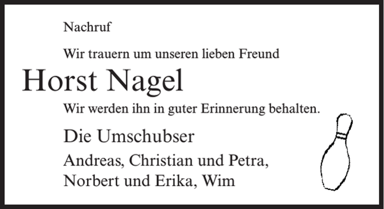 <p>Nachruf<br />Wir trauern um unseren lieben Freund</p><p>Horst Nagel<br />Wir werden ihn in guter Erinnerung behalten.</p><p>Die Umschubser<br />Andreas, Christian und Petra,<br />Norbert und Erika, Wim</p>