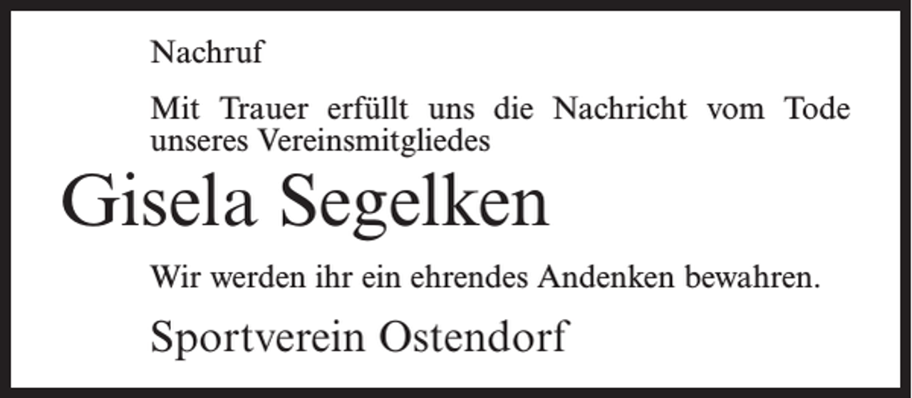 <p>Nachruf<br />Mit Trauer erfüllt uns die Nachricht vom Tode<br />unseres Vereinsmitgliedes</p><p>Gisela Segelken</p><p>Wir werden ihr ein ehrendes Andenken bewahren.</p><p>Sportverein Ostendorf</p>