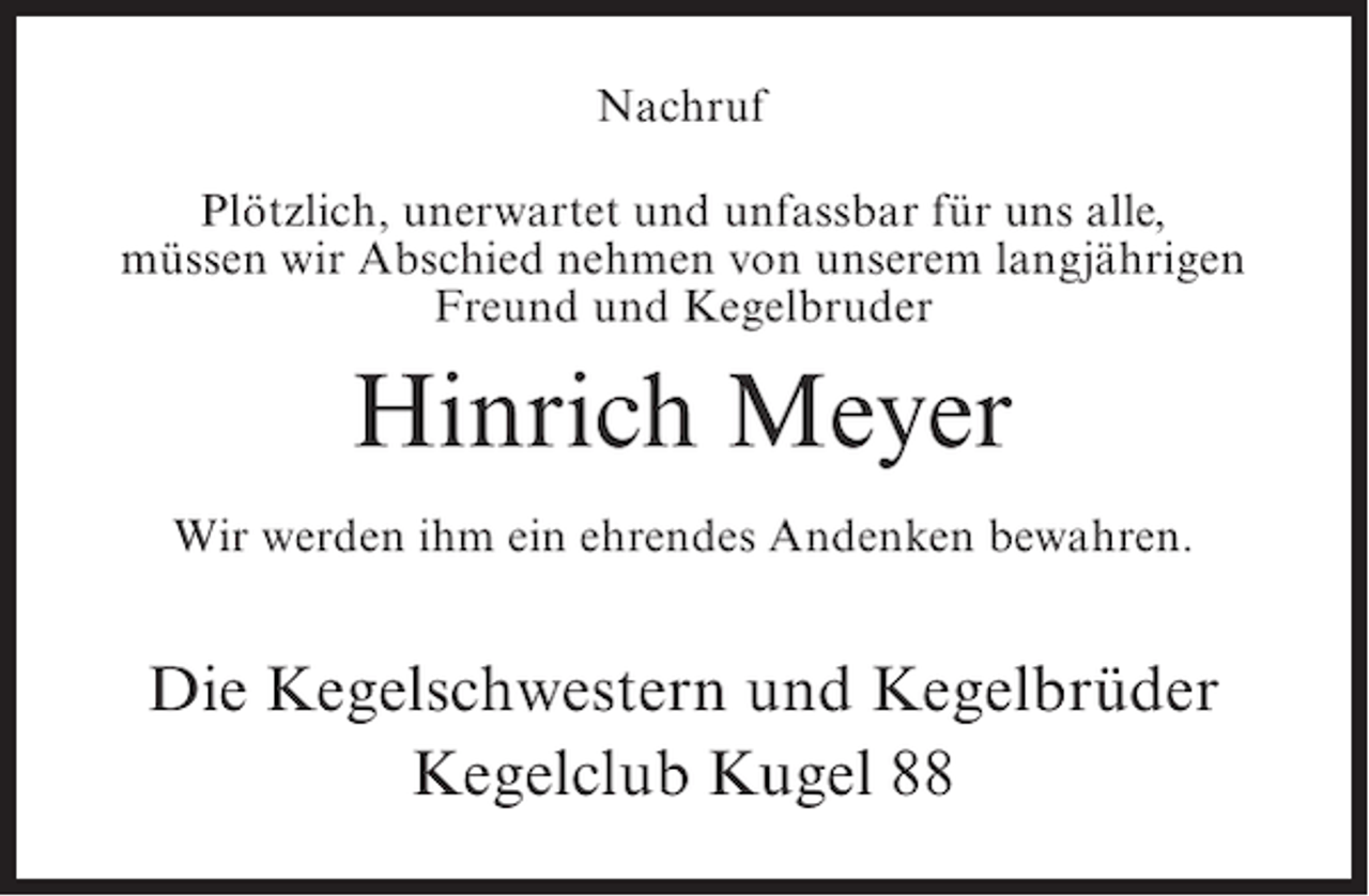 <p>Nachruf<br />Plötzlich, unerwartet und unfassbar für uns alle,<br />müssen wir Abschied nehmen von unserem langjährigen<br />Freund und Kegelbruder</p><p>Hinrich Meyer<br />Wir werden ihm ein ehrendes Andenken bewahren.</p><p>Die Kegelschwestern und Kegelbrüder<br />Kegelclub Kugel 88</p>