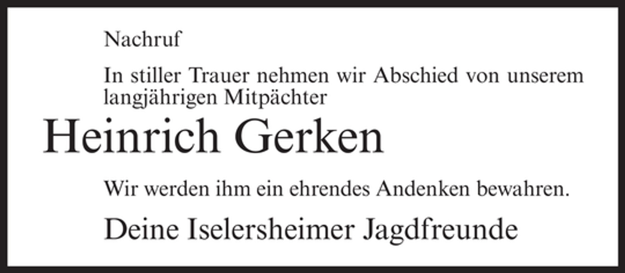 <p>Nachruf<br />In stiller Trauer nehmen wir Abschied von unserem<br />langjährigen Mitpächter</p><p>Heinrich Gerken<br />Wir werden ihm ein ehrendes Andenken bewahren.</p><p>Deine Iselersheimer Jagdfreunde</p>
