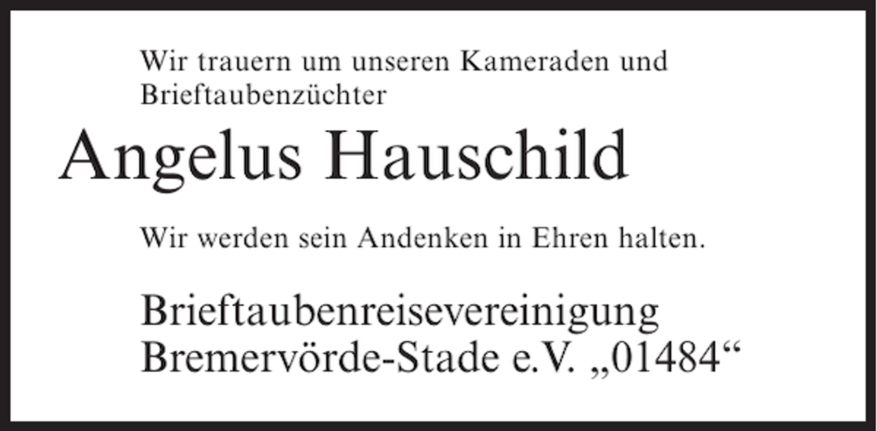 <p>Wir trauern um unseren Kameraden und<br />Brieftaubenzüchter</p><p>Angelus Hauschild<br />Wir werden sein Andenken in Ehren halten.</p><p>Brieftaubenreisevereinigung<br />Bremervörde-Stade e.V. „01484“</p>