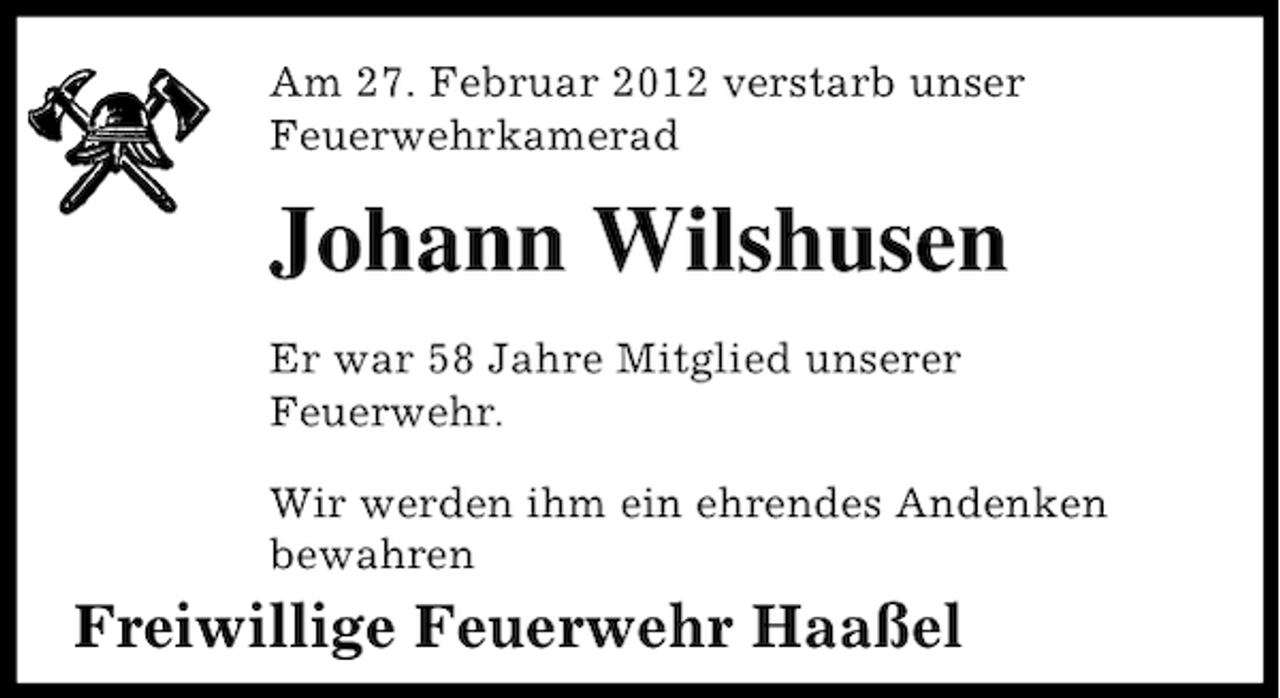 <p>Am 27. Februar 2012 verstarb unser<br />Feuerwehrkamerad</p><p>Johann Wilshusen<br />Er war 58 Jahre Mitglied unserer<br />Feuerwehr.<br />Wir werden ihm ein ehrendes Andenken<br />bewahren</p><p>Freiwillige Feuerwehr Haaßel</p>