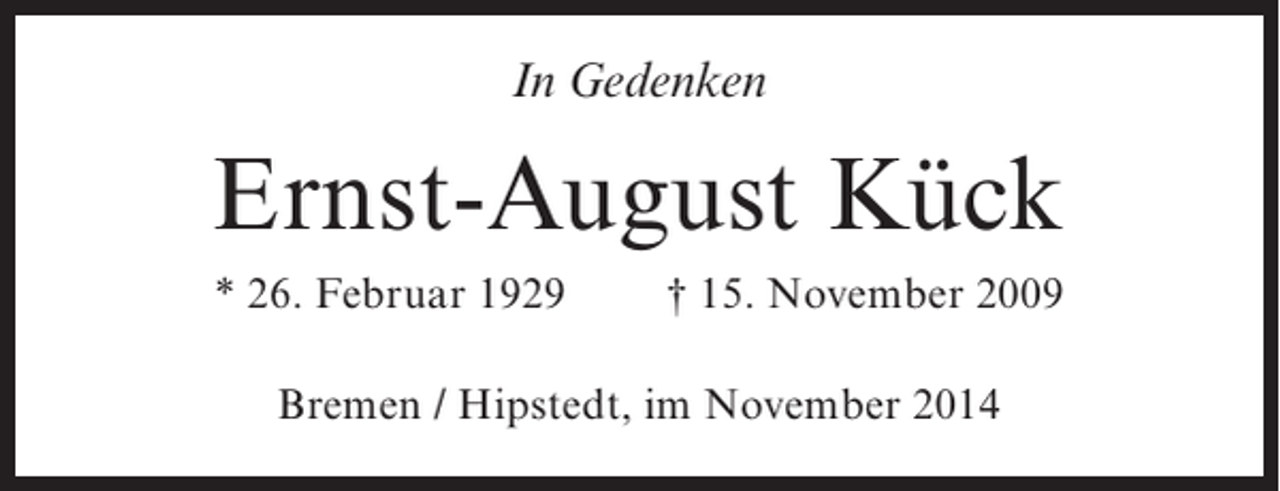 <p>In Gedenken</p><p>Ernst-August Kück<br />* 26. Februar 1929</p><p>† 15. November 2009</p><p>Bremen / Hipstedt, im November 2014</p>