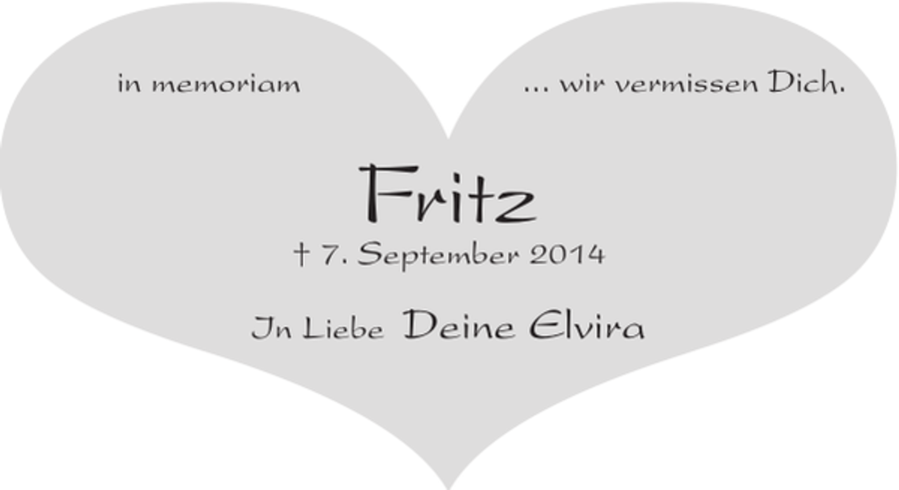 <p>in memoriam</p><p>... wir vermissen Dich.</p><p>Fritz</p><p>† 7. September 2014<br />In Liebe</p><p>Deine Elvira</p>