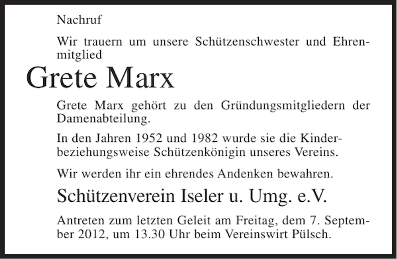 <p>Nachruf<br />Wir trauern um unsere Schützenschwester und Ehrenmitglied</p><p>Grete Marx<br />Grete Marx gehört zu den Gründungsmitgliedern der<br />Damenabteilung.<br />In den Jahren 1952 und 1982 wurde sie die Kinderbeziehungsweise Schützenkönigin unseres Vereins.<br />Wir werden ihr ein ehrendes Andenken bewahren.</p><p>Schützenverein Iseler u. Umg. e.V.<br />Antreten zum letzten Geleit am Freitag, dem 7. September 2012, um 13.30 Uhr beim Vereinswirt Pülsch.</p>