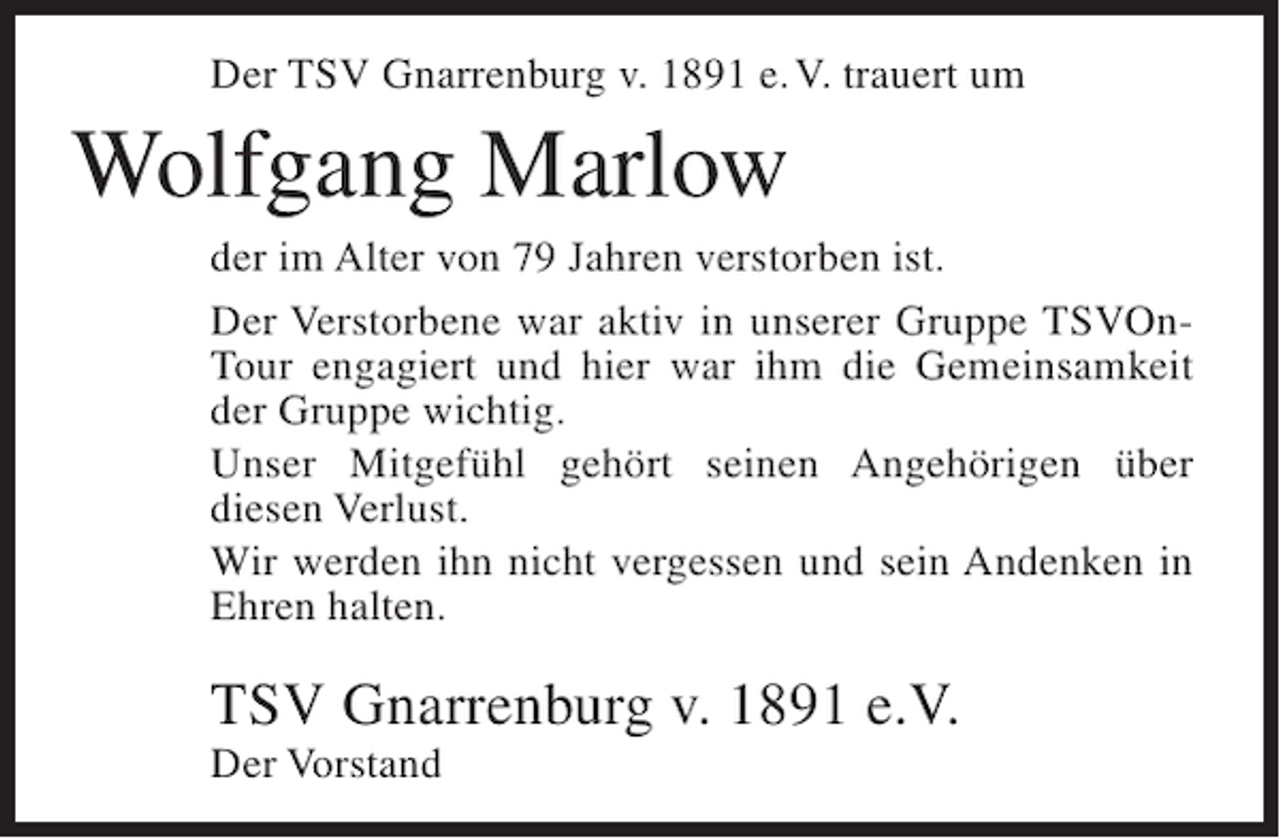 <p>Der TSV Gnarrenburg v. 1891 e. V. trauert um</p><p>Wolfgang Marlow<br />der im Alter von 79 Jahren verstorben ist.<br />Der Verstorbene war aktiv in unserer Gruppe TSVOnTour engagiert und hier war ihm die Gemeinsamkeit<br />der Gruppe wichtig.<br />Unser Mitgefühl gehört seinen Angehörigen über<br />diesen Verlust.<br />Wir werden ihn nicht vergessen und sein Andenken in<br />Ehren halten.</p><p>TSV Gnarrenburg v. 1891 e.V.<br />Der Vorstand</p>