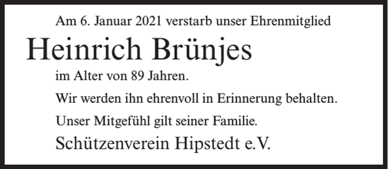 <p>Am 6. Januar 2021 verstarb unser Ehrenmitglied</p><p>Heinrich Brünjes<br />im Alter von 89 Jahren.<br />Wir werden ihn ehrenvoll in Erinnerung behalten.<br />Unser Mitgefühl gilt seiner Familie.</p><p>Schützenverein Hipstedt e.V.</p>