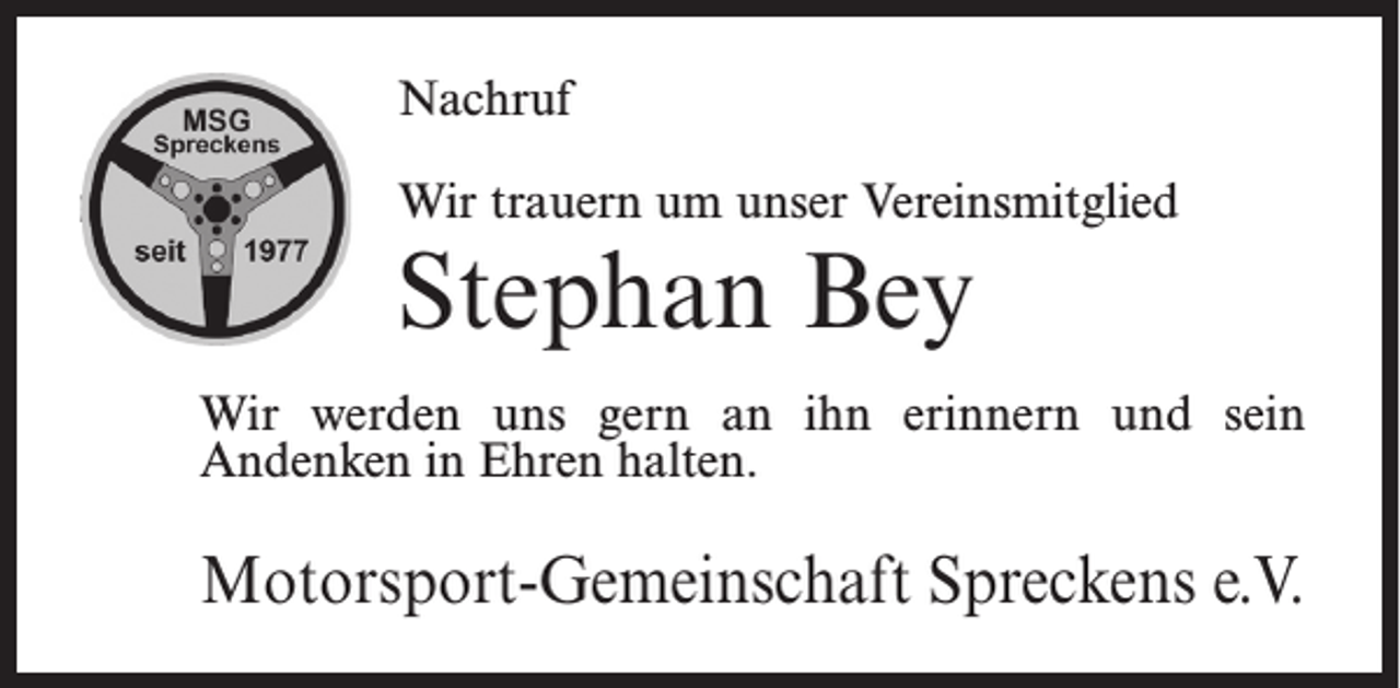 <p>Nachruf<br />Wir trauern um unser Vereinsmitglied</p><p>Stephan Bey</p><p>Wir werden uns gern an ihn erinnern und sein<br />Andenken in Ehren halten.</p><p>Motorsport-Gemeinschaft Spreckens e.V.</p>