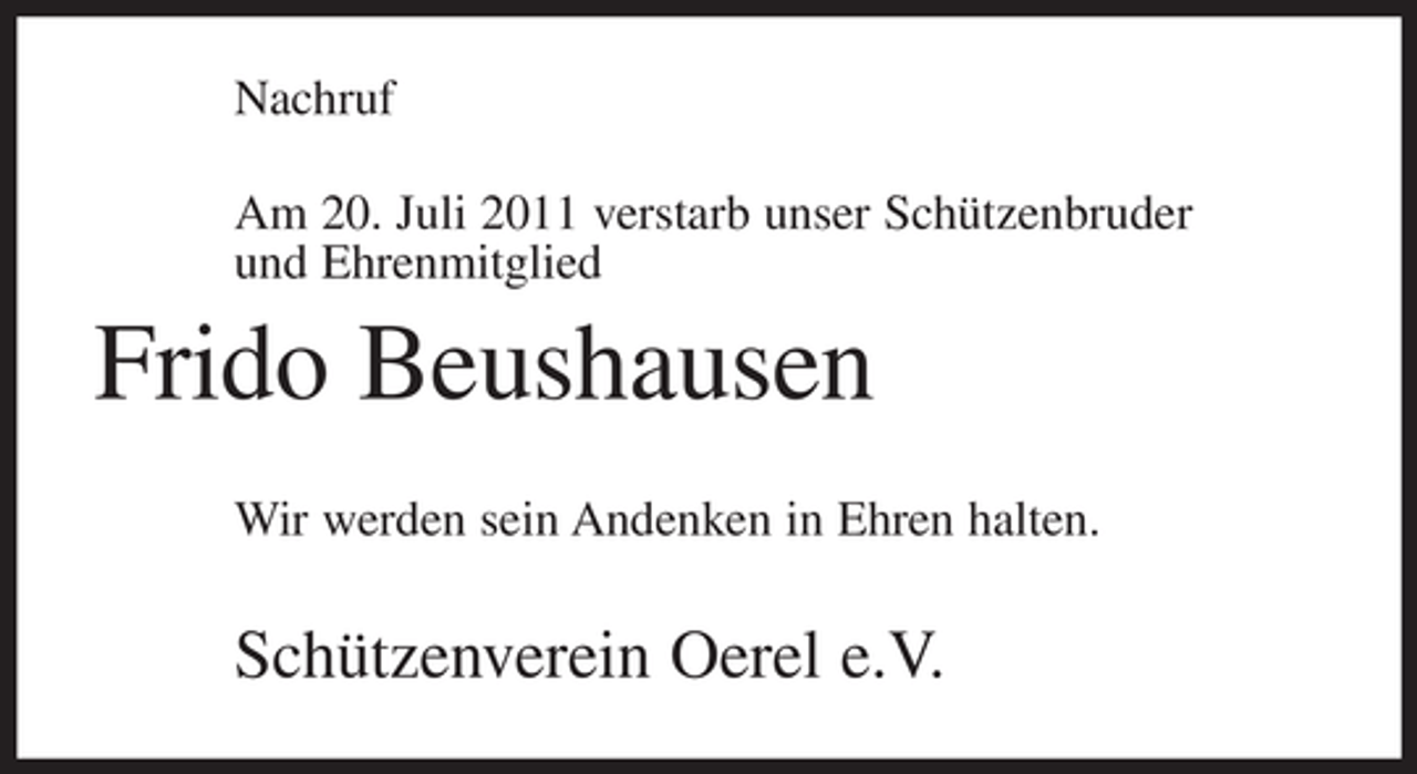 <p>Nachruf<br />Am 20. Juli 2011 verstarb unser Schützenbruder<br />und Ehrenmitglied</p><p>Frido Beushausen<br />Wir werden sein Andenken in Ehren halten.</p><p>Schützenverein Oerel e.V.</p>