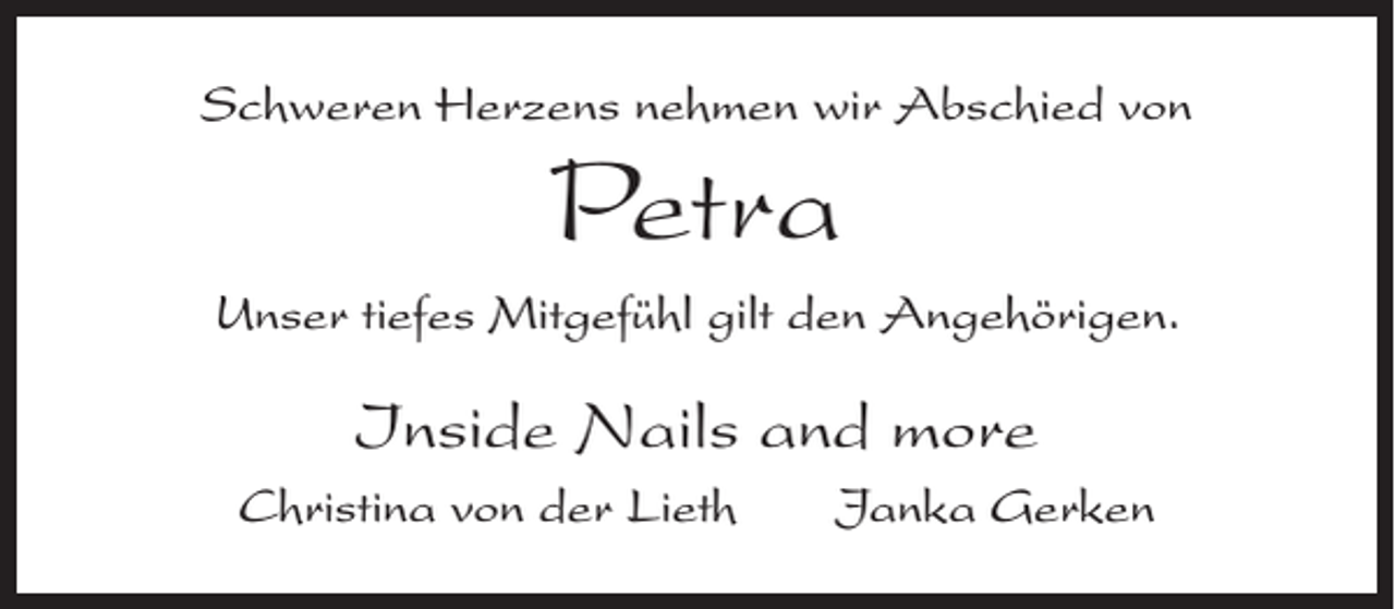 <p>Schweren Herzens nehmen wir Abschied von</p><p>Petra</p><p>Unser tiefes Mitgefühl gilt den Angehörigen.</p><p>Inside Nails and more<br />Christina von der Lieth</p><p>Janka Gerken</p>
