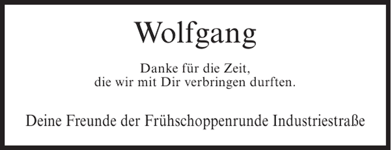 <p>Wolfgang<br />Danke für die Zeit,<br />die wir mit Dir verbringen durften.</p><p>Deine Freunde der Frühschoppenrunde Industriestraße</p>