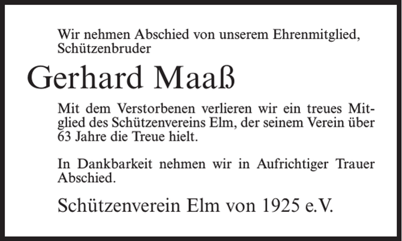 <p>Wir nehmen Abschied von unserem Ehrenmitglied,<br />Schützenbruder</p><p>Gerhard Maaß<br />Mit dem Verstorbenen verlieren wir ein treues Mitglied des Schützenvereins Elm, der seinem Verein über<br />63 Jahre die Treue hielt.<br />In Dankbarkeit nehmen wir in Aufrichtiger Trauer<br />Abschied.</p><p>Schützenverein Elm von 1925 e.V.</p>