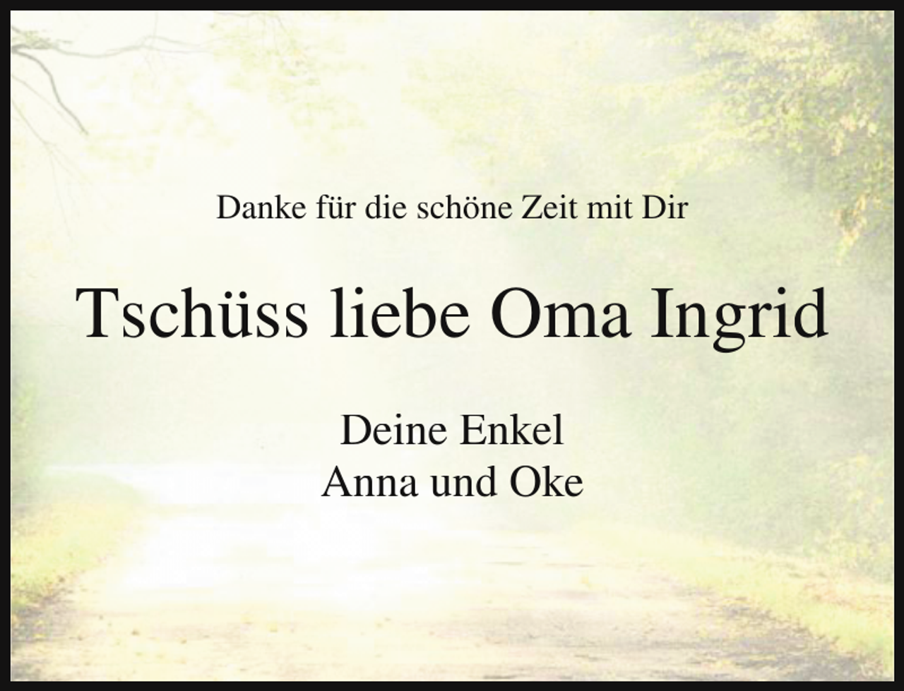 <p>Danke für die schöne Zeit mit Dir</p><p>Tschüss liebe Oma Ingrid<br />Deine Enkel<br />Anna und Oke</p>