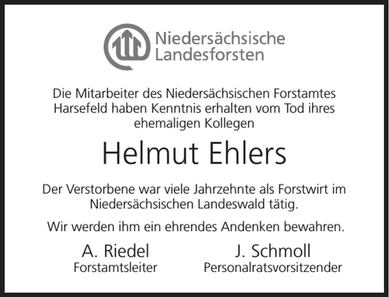 <p>Die Mitarbeiter des Niedersächsischen Forstamtes<br />Harsefeld haben Kenntnis erhalten vom Tod ihres<br />ehemaligen Kollegen</p><p>Helmut Ehlers<br />Der Verstorbene war viele Jahrzehnte als Forstwirt im<br />Niedersächsischen Landeswald tätig.<br />Wir werden ihm ein ehrendes Andenken bewahren.</p><p>A. Riedel</p><p>Forstamtsleiter</p><p>J. Schmoll</p><p>Personalratsvorsitzender</p>