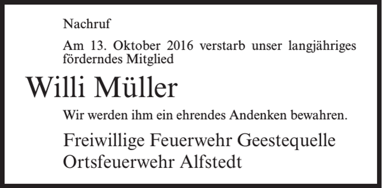 <p>Nachruf<br />Am 13. Oktober 2016 verstarb unser langjähriges<br />förderndes Mitglied</p><p>Willi Müller<br />Wir werden ihm ein ehrendes Andenken bewahren.</p><p>Freiwillige Feuerwehr Geestequelle<br />Ortsfeuerwehr Alfstedt</p>