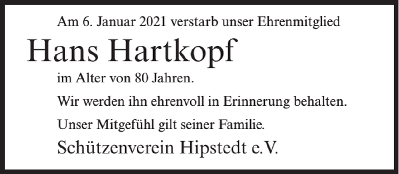 <p>Am 6. Januar 2021 verstarb unser Ehrenmitglied</p><p>Hans Hartkopf<br />im Alter von 80 Jahren.<br />Wir werden ihn ehrenvoll in Erinnerung behalten.<br />Unser Mitgefühl gilt seiner Familie.</p><p>Schützenverein Hipstedt e.V.</p>