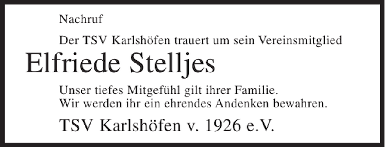 <p>Nachruf<br />Der TSV Karlshöfen trauert um sein Vereinsmitglied</p><p>Elfriede Stelljes<br />Unser tiefes Mitgefühl gilt ihrer Familie.<br />Wir werden ihr ein ehrendes Andenken bewahren.</p><p>TSV Karlshöfen v. 1926 e.V.</p>