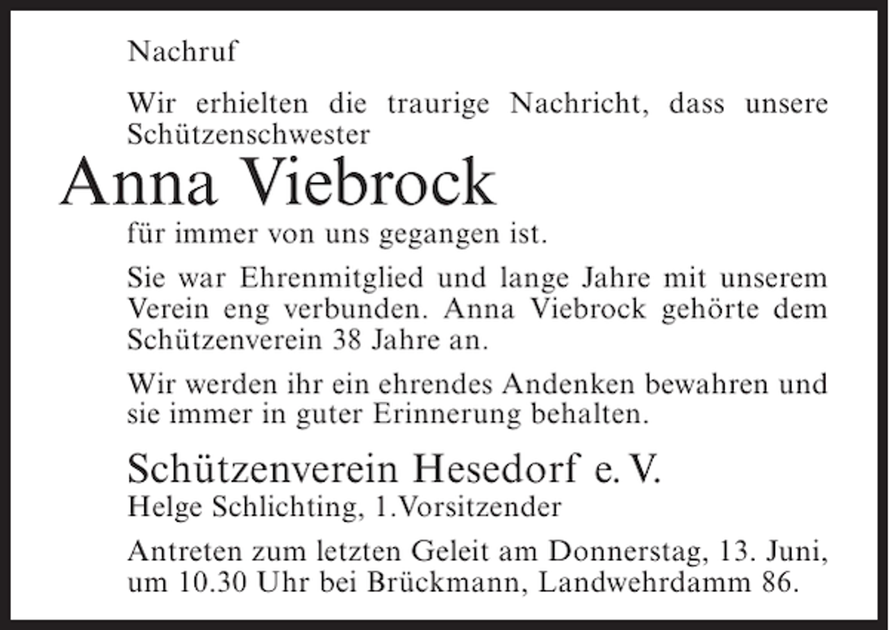 <p>Nachruf<br />Wir erhielten die traurige Nachricht, dass unsere<br />Schützenschwester</p><p>Anna Viebrock</p><p>für immer von uns gegangen ist.<br />Sie war Ehrenmitglied und lange Jahre mit unserem<br />Verein eng verbunden. Anna Viebrock gehörte dem<br />Schützenverein 38 Jahre an.<br />Wir werden ihr ein ehrendes Andenken bewahren und<br />sie immer in guter Erinnerung behalten.</p><p>Schützenverein Hesedorf e. V.</p><p>Helge Schlichting, 1.Vorsitzender<br />Antreten zum letzten Geleit am Donnerstag, 13. Juni,<br />um 10.30 Uhr bei Brückmann, Landwehrdamm 86.</p>