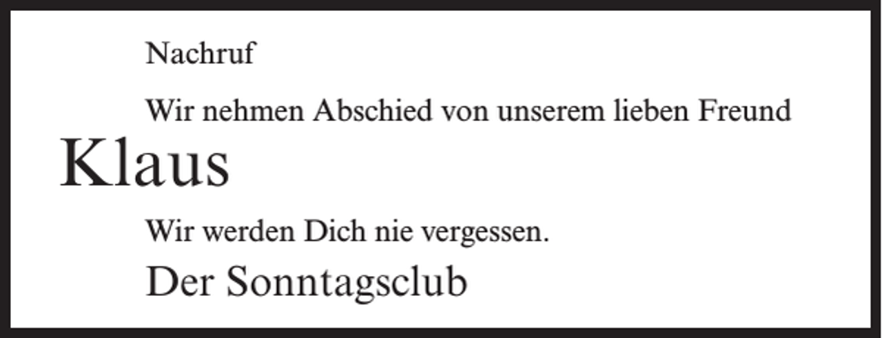 <p>Nachruf<br />Wir nehmen Abschied von unserem lieben Freund</p><p>Klaus</p><p>Wir werden Dich nie vergessen.</p><p>Der Sonntagsclub</p>