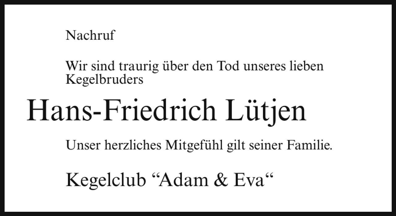 <p>Nachruf<br />Wir sind traurig über den Tod unseres lieben<br />Kegelbruders</p><p>Hans-Friedrich Lütjen<br />Unser herzliches Mitgefühl gilt seiner Familie.</p><p>Kegelclub “Adam &amp; Eva“</p>