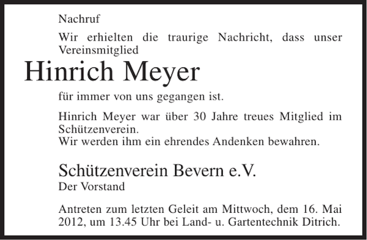 <p>Nachruf<br />Wir erhielten die traurige Nachricht, dass unser<br />Vereinsmitglied</p><p>Hinrich Meyer<br />für immer von uns gegangen ist.<br />Hinrich Meyer war über 30 Jahre treues Mitglied im<br />Schützenverein.<br />Wir werden ihm ein ehrendes Andenken bewahren.</p><p>Schützenverein Bevern e.V.<br />Der Vorstand<br />Antreten zum letzten Geleit am Mittwoch, dem 16. Mai<br />2012, um 13.45 Uhr bei Land- u. Gartentechnik Ditrich.</p>