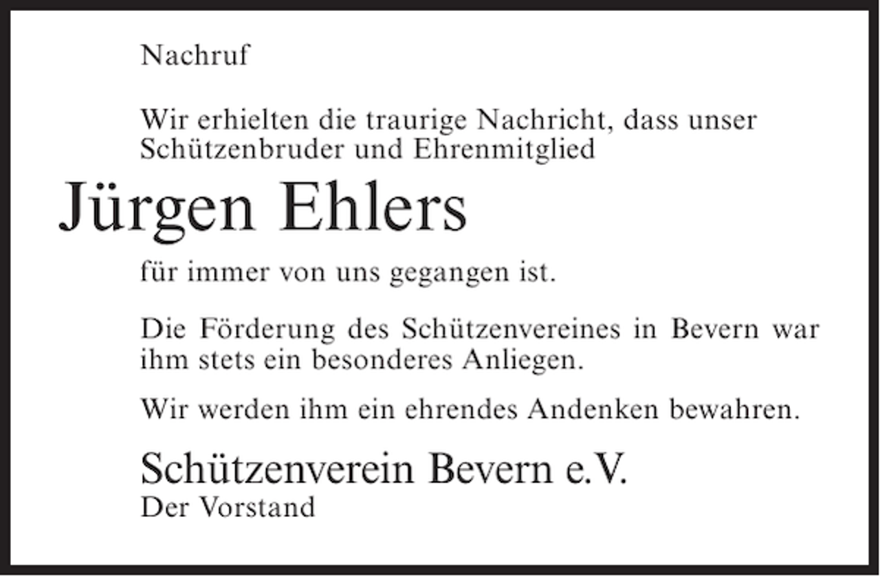 <p>Nachruf<br />Wir erhielten die traurige Nachricht, dass unser<br />Schützenbruder und Ehrenmitglied</p><p>Jürgen Ehlers</p><p>für immer von uns gegangen ist.<br />Die Förderung des Schützenvereines in Bevern war<br />ihm stets ein besonderes Anliegen.<br />Wir werden ihm ein ehrendes Andenken bewahren.</p><p>Schützenverein Bevern e.V.<br />Der Vorstand</p>