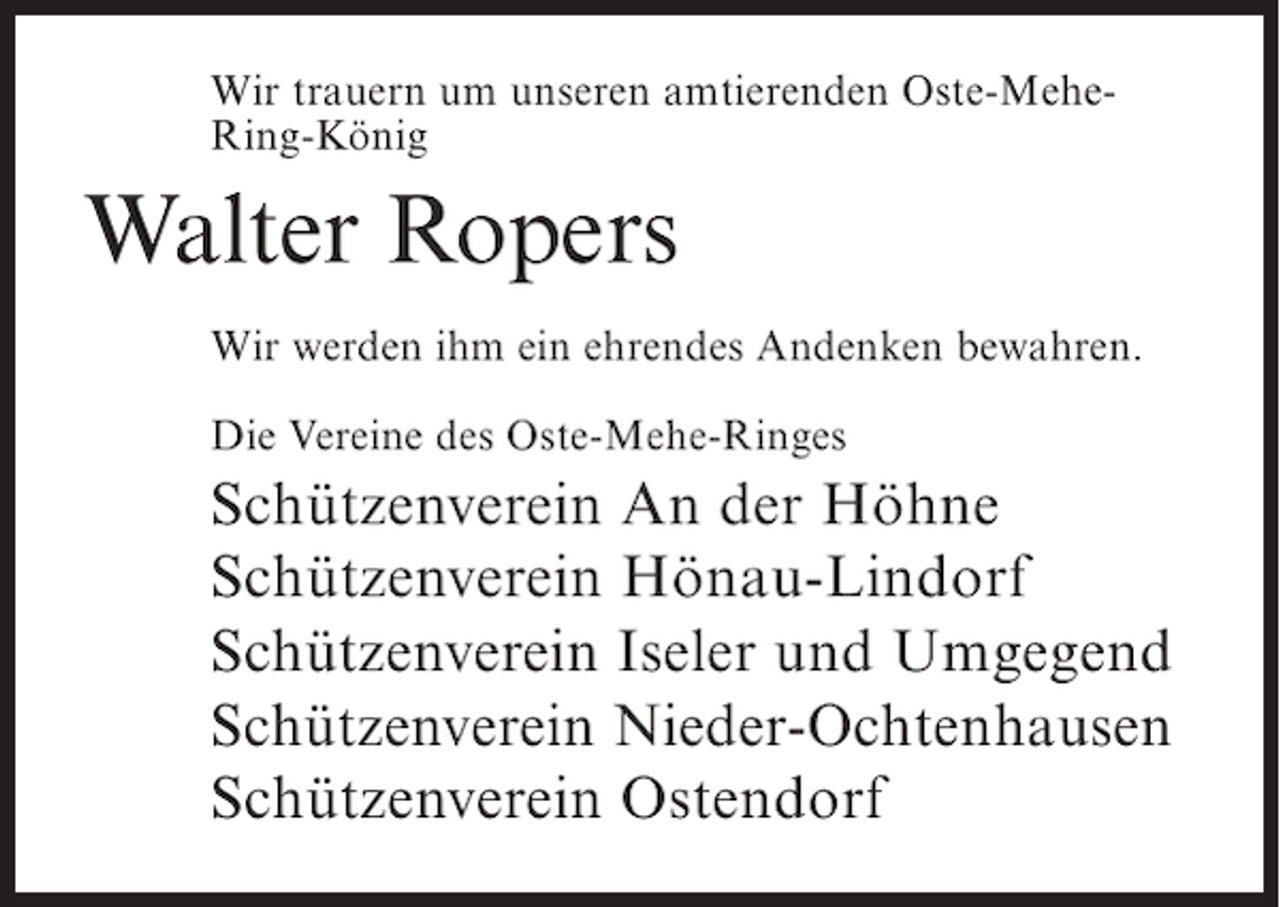 <p>Wir trauern um unseren amtierenden Oste-MeheRing-König</p><p>Walter Ropers<br />Wir werden ihm ein ehrendes Andenken bewahren.<br />Die Vereine des Oste-Mehe-Ringes</p><p>Schützenverein An der Höhne<br />Schützenverein Hönau-Lindorf<br />Schützenverein Iseler und Umgegend<br />Schützenverein Nieder-Ochtenhausen<br />Schützenverein Ostendorf</p>