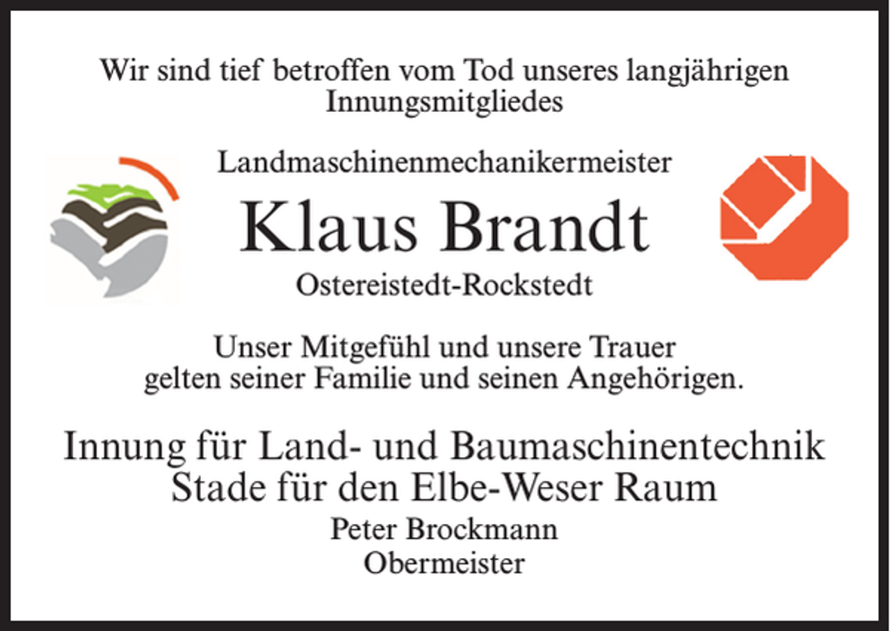 <p>Wir sind tief betroffen vom Tod unseres langjährigen<br />Innungsmitgliedes<br />Landmaschinenmechanikermeister</p><p>Klaus Brandt<br />Ostereistedt-Rockstedt</p><p>Unser Mitgefühl und unsere Trauer<br />gelten seiner Familie und seinen Angehörigen.</p><p>Innung für Land- und Baumaschinentechnik<br />Stade für den Elbe-Weser Raum<br />Peter Brockmann<br />Obermeister</p>