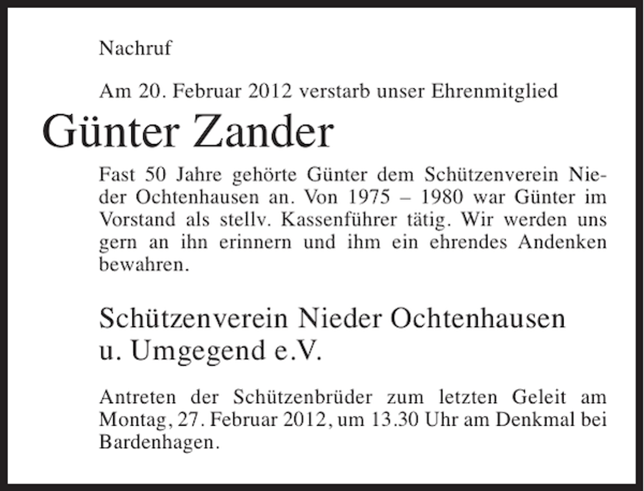 <p>Nachruf<br />Am 20. Februar 2012 verstarb unser Ehrenmitglied</p><p>Günter Zander<br />Fast 50 Jahre gehörte Günter dem Schützenverein Nieder Ochtenhausen an. Von 1975 – 1980 war Günter im<br />Vorstand als stellv. Kassenführer tätig. Wir werden uns<br />gern an ihn erinnern und ihm ein ehrendes Andenken<br />bewahren.</p><p>Schützenverein Nieder Ochtenhausen<br />u. Umgegend e.V.<br />Antreten der Schützenbrüder zum letzten Geleit am<br />Montag, 27. Februar 2012, um 13.30 Uhr am Denkmal bei<br />Bardenhagen.</p>