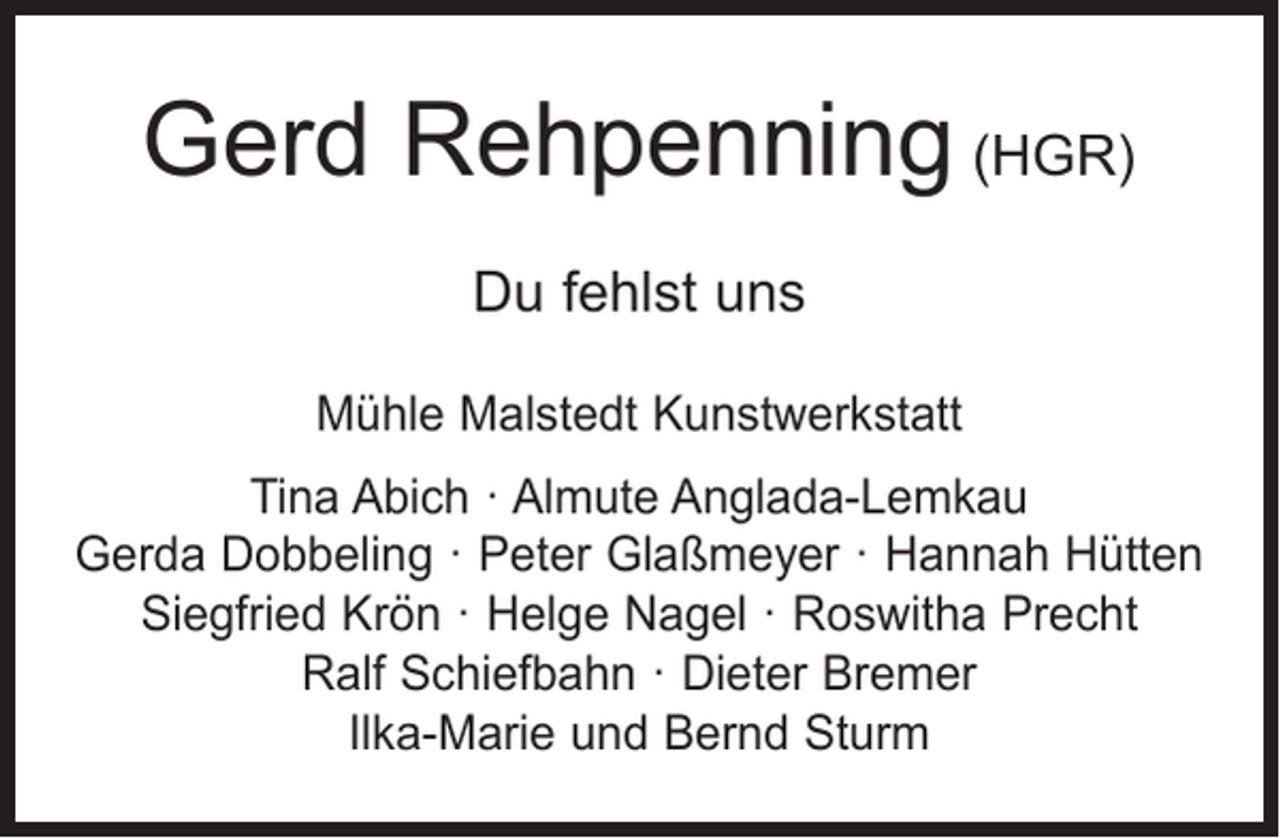 <p>Gerd Rehpenning (HGR)<br />Du fehlst uns<br />Mühle Malstedt Kunstwerkstatt<br />Tina Abich · Almute Anglada-Lemkau<br />Gerda Dobbeling · Peter Glaßmeyer · Hannah Hütten<br />Siegfried Krön · Helge Nagel · Roswitha Precht<br />Ralf Schiefbahn · Dieter Bremer<br />Ilka-Marie und Bernd Sturm</p>