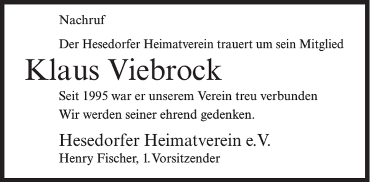 <p>Nachruf<br />Der Hesedorfer Heimatverein trauert um sein Mitglied</p><p>Klaus Viebrock<br />Seit 1995 war er unserem Verein treu verbunden<br />Wir werden seiner ehrend gedenken.</p><p>Hesedorfer Heimatverein e.V.<br />Henry Fischer, 1.Vorsitzender</p>