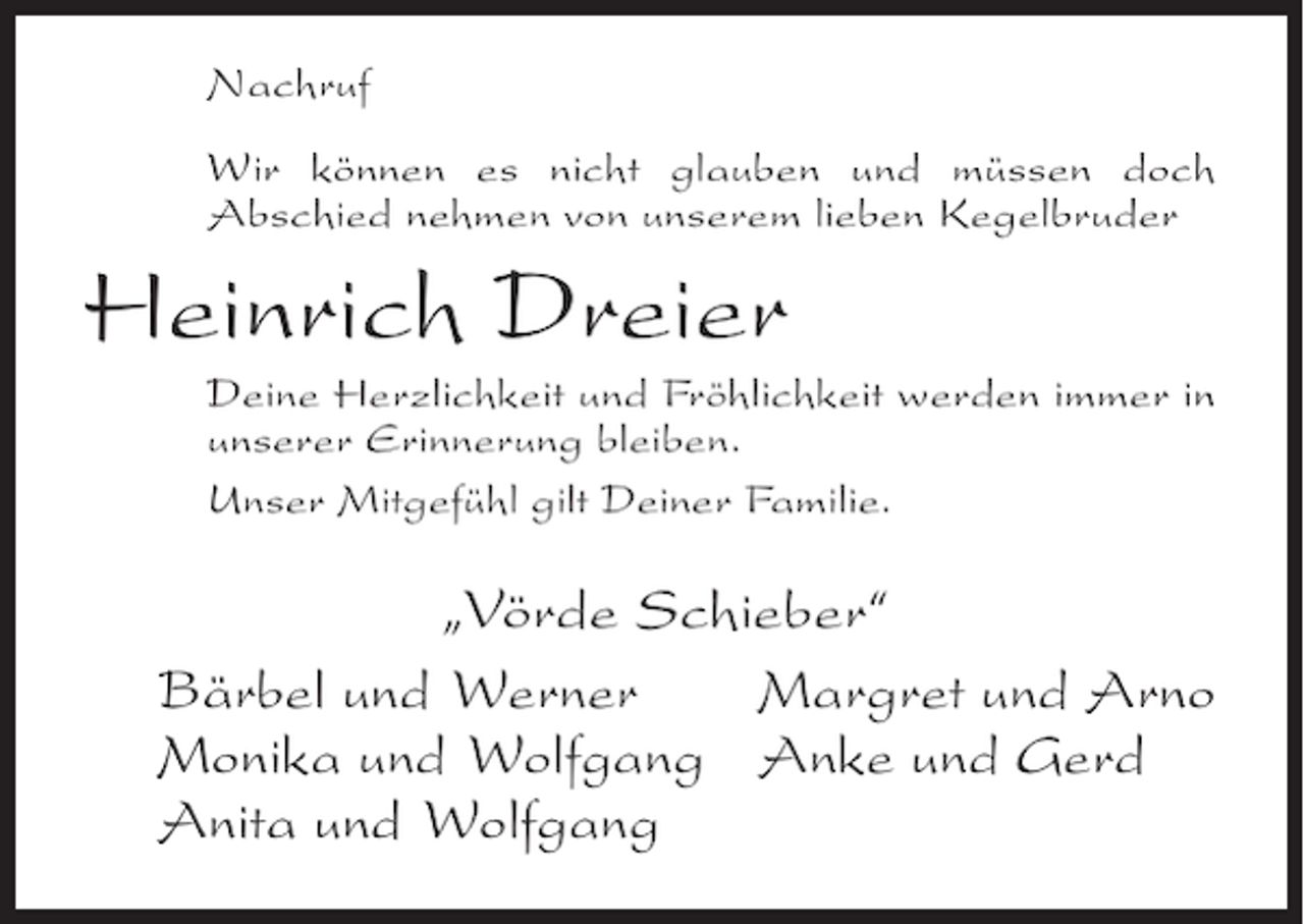<p>Nachruf<br />Wir können es nicht glauben und müssen doch<br />Abschied nehmen von unserem lieben Kegelbruder</p><p>Heinrich Dreier<br />Deine Herzlichkeit und Fröhlichkeit werden immer in<br />unserer Erinnerung bleiben.<br />Unser Mitgefühl gilt Deiner Familie.</p><p>„Vörde Schieber“<br />Bärbel und Werner<br />Margret und Arno<br />Monika und Wolfgang Anke und Gerd<br />Anita und Wolfgang</p>