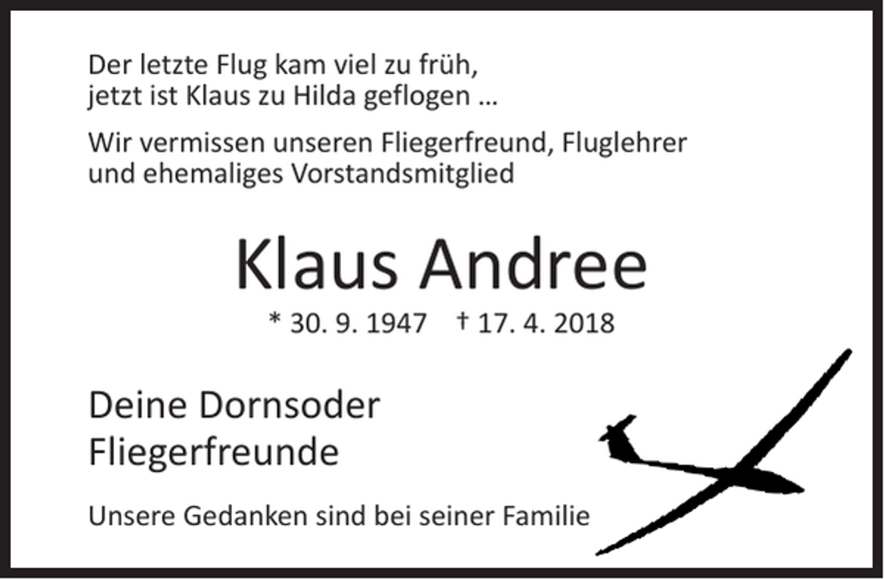 <p>Der letzte Flug kam viel zu früh,<br />jetzt ist Klaus zu Hilda geflogen …<br />Wir vermissen unseren Fliegerfreund, Fluglehrer<br />und ehemaliges Vorstandsmitglied</p><p>Klaus Andree<br />* 30. 9. 1947 † 17. 4. 2018</p><p>Deine Dornsoder<br />Fliegerfreunde<br />Unsere Gedanken sind bei seiner Familie</p>