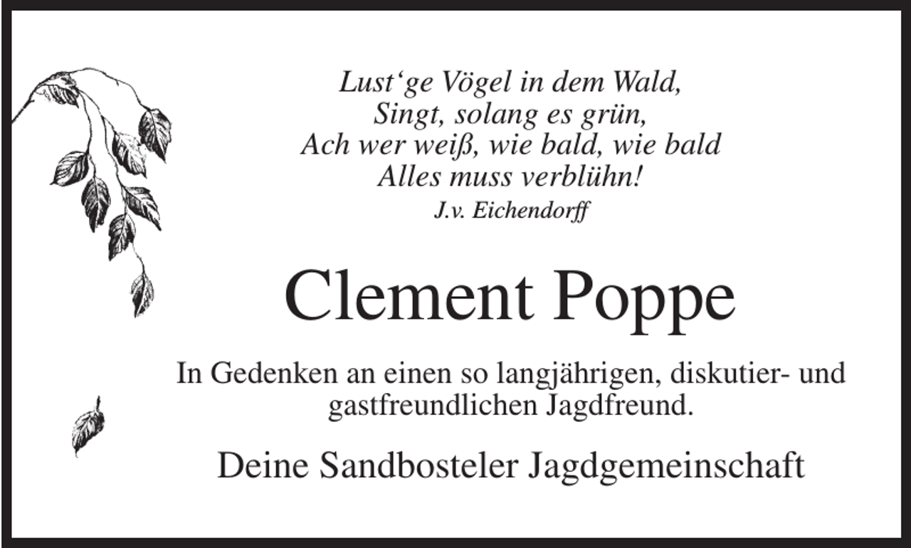 <p>Lust‘ge Vögel in dem Wald,<br />Singt, solang es grün,<br />Ach wer weiß, wie bald, wie bald<br />Alles muss verblühn!<br />J.v. Eichendorff</p><p>Clement Poppe<br />In Gedenken an einen so langjährigen, diskutier- und<br />gastfreundlichen Jagdfreund.</p><p>Deine Sandbosteler Jagdgemeinschaft</p>