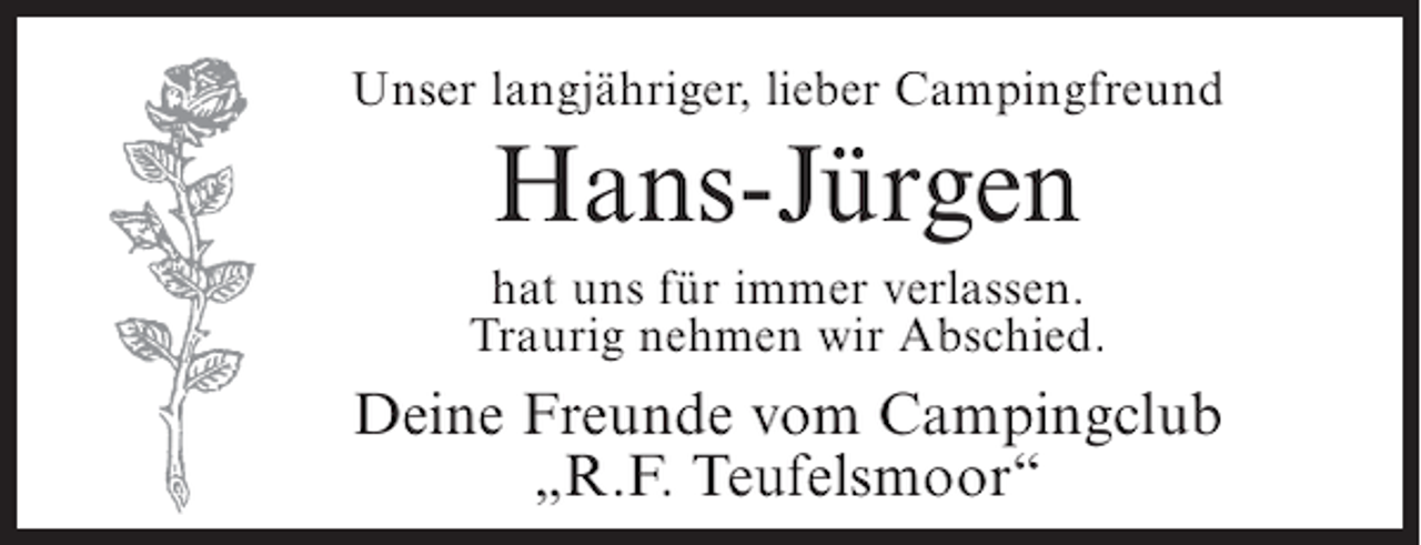 <p>Unser langjähriger, lieber Campingfreund</p><p>Hans-Jürgen<br />hat uns für immer verlassen.<br />Traurig nehmen wir Abschied.</p><p>Deine Freunde vom Campingclub<br />„R.F. Teufelsmoor“</p>