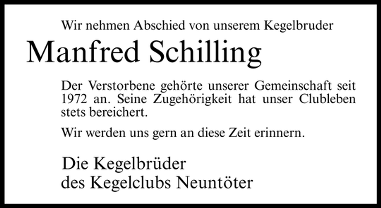 <p>Wir nehmen Abschied von unserem Kegelbruder</p><p>Manfred Schilling<br />Der Verstorbene gehörte unserer Gemeinschaft seit 1972 an. Seine Zugehörigkeit hat unser Clubleben stets bereichert. Wir werden uns gern an diese Zeit erinnern.</p><p>Die Kegelbrüder des Kegelclubs Neuntöter</p>