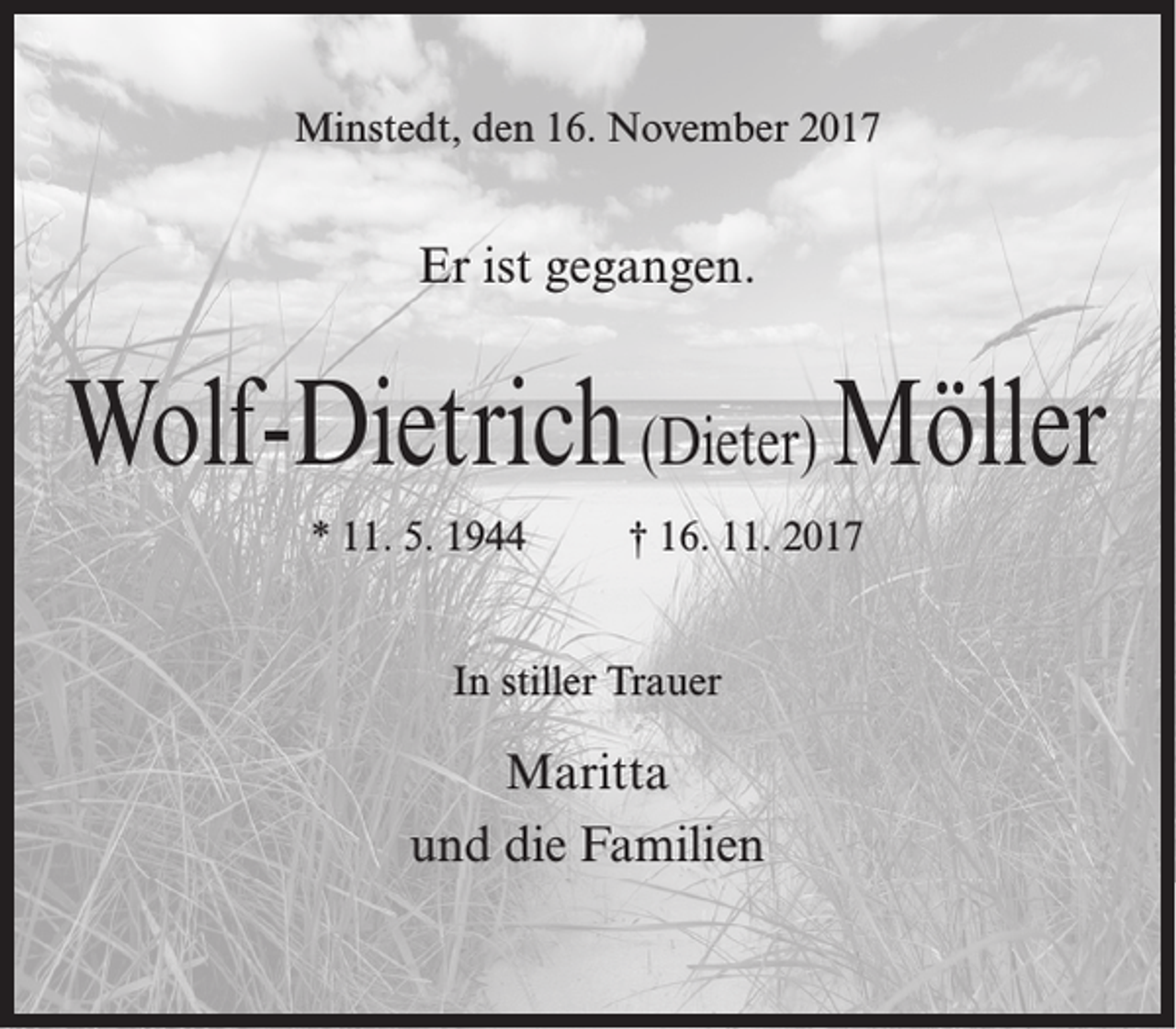 <p>Minstedt, den 16. November 2017</p><p>Er ist gegangen.</p><p>Wolf-Dietrich (Dieter) Möller<br />* 11. 5. 1944</p><p>† 16. 11. 2017</p><p>In stiller Trauer</p><p>Maritta<br />und die Familien</p>