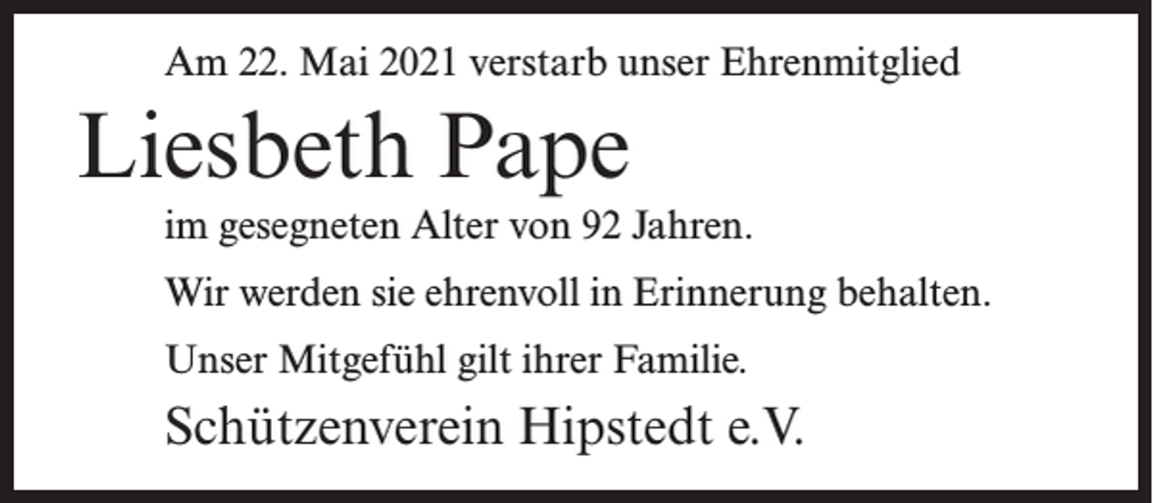 <p>Am 22. Mai 2021 verstarb unser Ehrenmitglied</p><p>Liesbeth Pape<br />im gesegneten Alter von 92 Jahren.<br />Wir werden sie ehrenvoll in Erinnerung behalten.<br />Unser Mitgefühl gilt ihrer Familie.</p><p>Schützenverein Hipstedt e.V.</p>