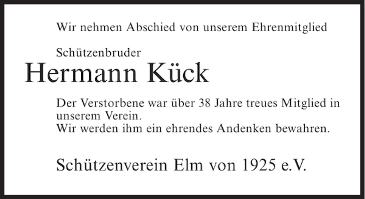 <p>Wir nehmen Abschied von unserem Ehrenmitglied<br />Schützenbruder</p><p>Hermann Kück<br />Der Verstorbene war über 38 Jahre treues Mitglied in<br />unserem Verein.<br />Wir werden ihm ein ehrendes Andenken bewahren.</p><p>Schützenverein Elm von 1925 e.V.</p>